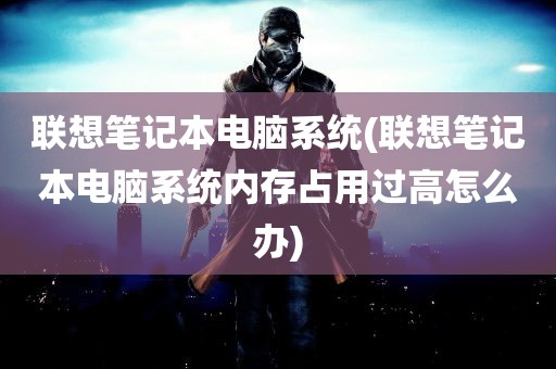 联想笔记本电脑系统(联想笔记本电脑系统内存占用过高怎么办)