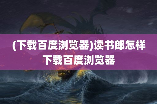 (下载百度浏览器)读书郎怎样下载百度浏览器