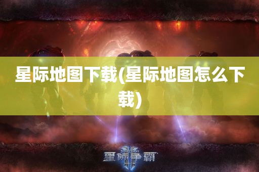 星际地图下载(星际地图怎么下载)