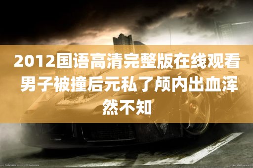 2012国语高清完整版在线观看 男子被撞后元私了颅内出血浑然不知