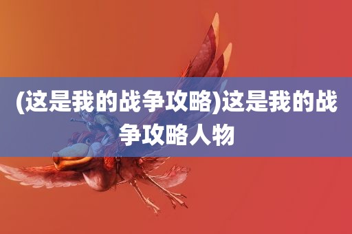 (这是我的战争攻略)这是我的战争攻略人物