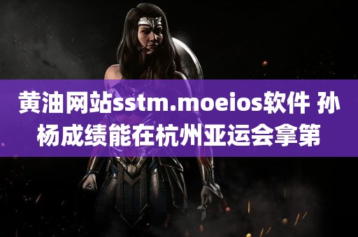 黄油网站sstm.moeios软件 孙杨成绩能在杭州亚运会拿第