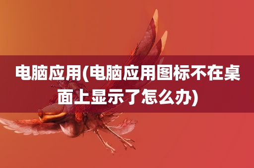 电脑应用(电脑应用图标不在桌面上显示了怎么办)