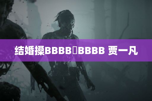 结婚搡BBBB槡BBBB 贾一凡