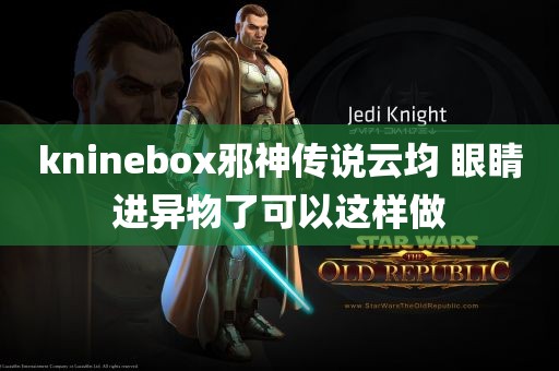 kninebox邪神传说云均 眼睛进异物了可以这样做