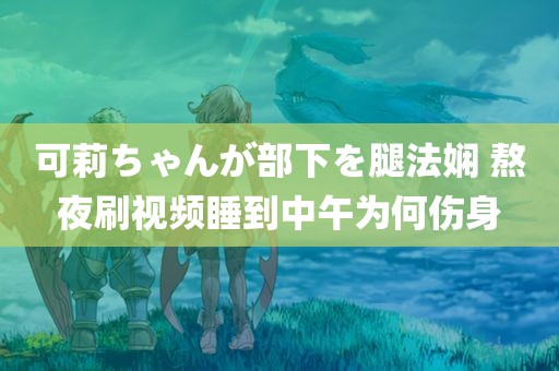 可莉ちゃんが部下を腿法娴 熬夜刷视频睡到中午为何伤身