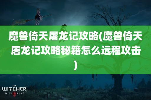 魔兽倚天屠龙记攻略(魔兽倚天屠龙记攻略秘籍怎么远程攻击)