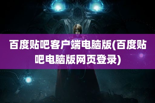 百度贴吧客户端电脑版(百度贴吧电脑版网页登录)