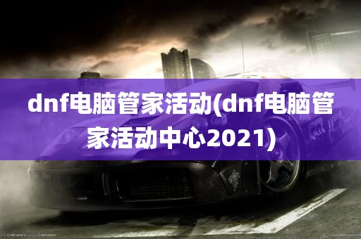 dnf电脑管家活动(dnf电脑管家活动中心2021)