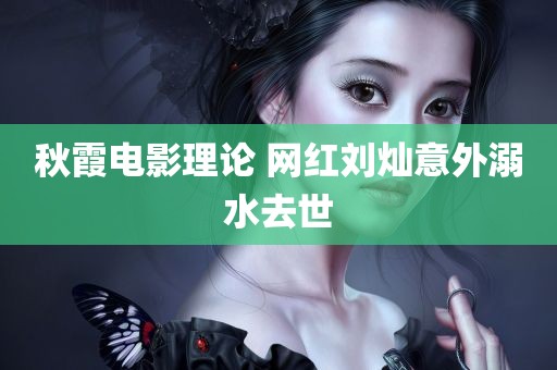 秋霞电影理论 网红刘灿意外溺水去世