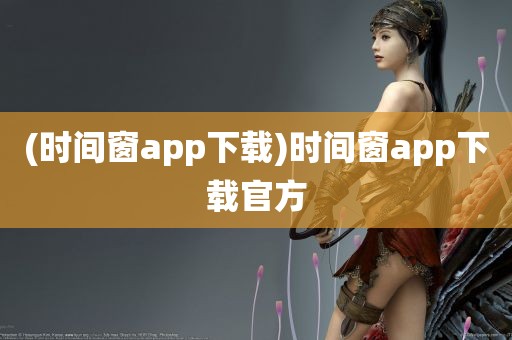 (时间窗app下载)时间窗app下载官方