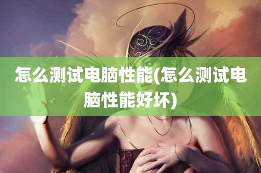 怎么测试电脑性能(怎么测试电脑性能好坏)