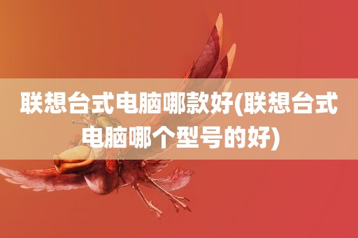 联想台式电脑哪款好(联想台式电脑哪个型号的好)