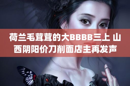 荷兰毛茸茸的大BBBB三上 山西阴阳价刀削面店主再发声