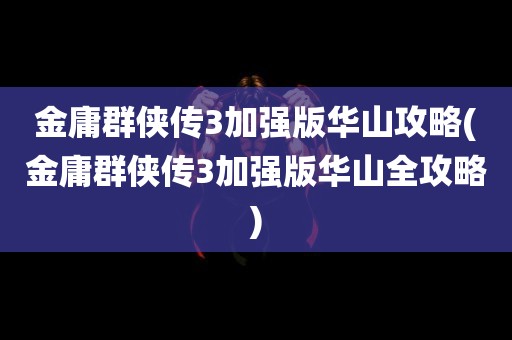 金庸群侠传3加强版华山攻略(金庸群侠传3加强版华山全攻略)