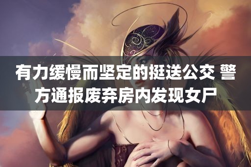 有力缓慢而坚定的挺送公交 警方通报废弃房内发现女尸