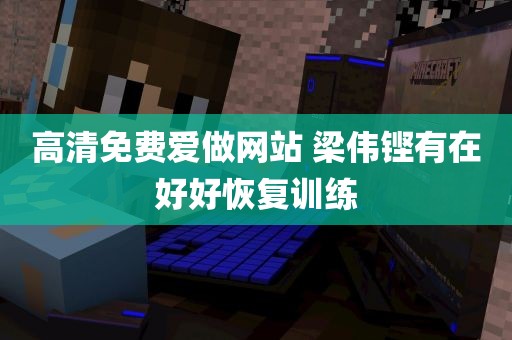 高清免费爱做网站 梁伟铿有在好好恢复训练