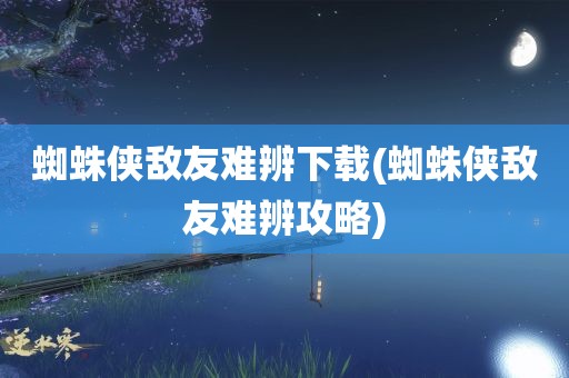 蜘蛛侠敌友难辨下载(蜘蛛侠敌友难辨攻略)