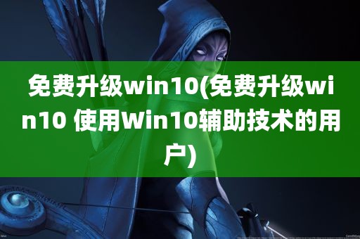 免费升级win10(免费升级win10 使用Win10辅助技术的用户)