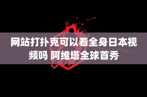 网站打扑克可以看全身日本视频吗 阿维塔全球首秀