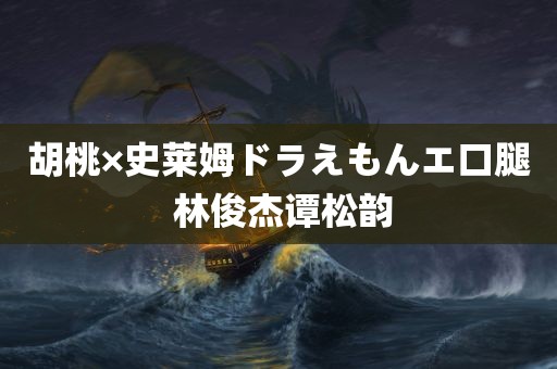 胡桃×史莱姆ドラえもんエ口腿 林俊杰谭松韵