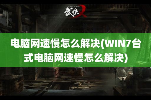 电脑网速慢怎么解决(WIN7台式电脑网速慢怎么解决)