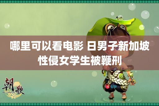 哪里可以看电影 日男子新加坡性侵女学生被鞭刑