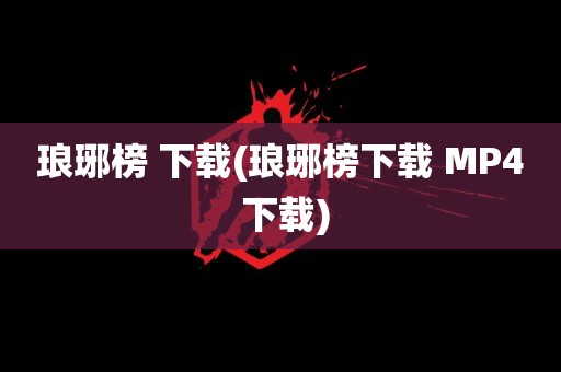 琅琊榜 下载(琅琊榜下载 MP4 下载)