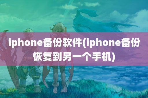 iphone备份软件(iphone备份恢复到另一个手机)