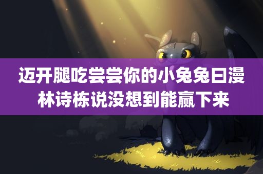 迈开腿吃尝尝你的小兔兔曰漫 林诗栋说没想到能赢下来