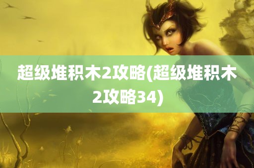 超级堆积木2攻略(超级堆积木2攻略34)