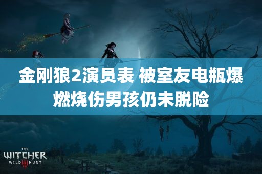 金刚狼2演员表 被室友电瓶爆燃烧伤男孩仍未脱险