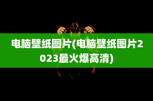 电脑壁纸图片(电脑壁纸图片2023最火爆高清)