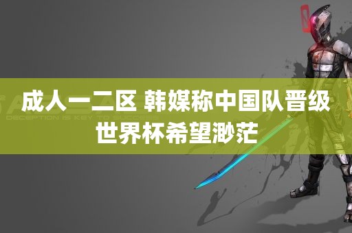 成人一二区 韩媒称中国队晋级世界杯希望渺茫