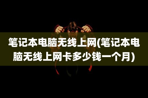 笔记本电脑无线上网(笔记本电脑无线上网卡多少钱一个月)