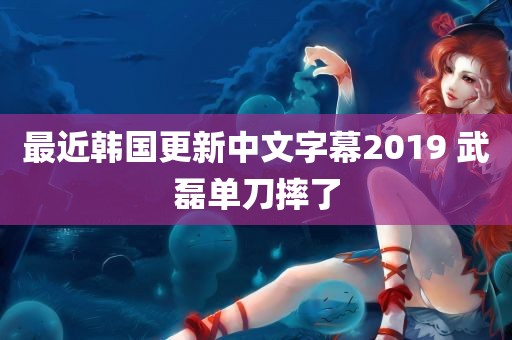 最近韩国更新中文字幕2019 武磊单刀摔了