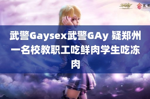 武警Gaysex武警GAy 疑郑州一名校教职工吃鲜肉学生吃冻肉