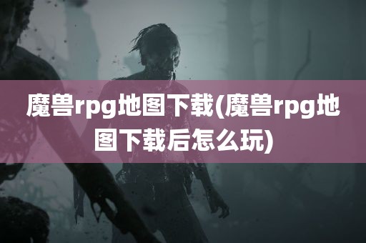 魔兽rpg地图下载(魔兽rpg地图下载后怎么玩)