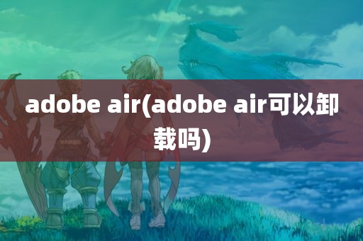 adobe air(adobe air可以卸载吗)