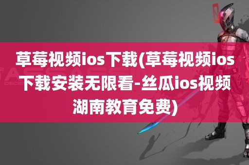 草莓视频ios下载(草莓视频ios下载安装无限看-丝瓜ios视频湖南教育免费)