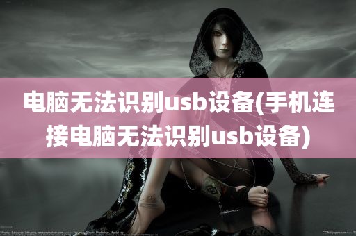 电脑无法识别usb设备(手机连接电脑无法识别usb设备)