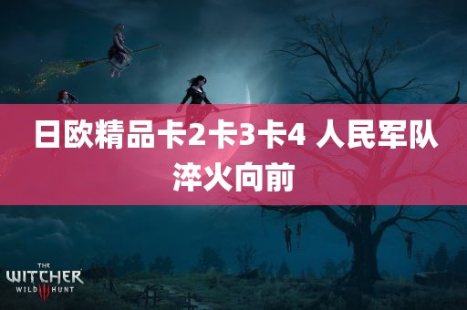 日欧精品卡2卡3卡4 人民军队淬火向前