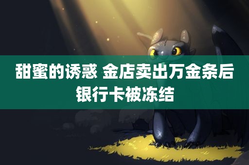 甜蜜的诱惑 金店卖出万金条后银行卡被冻结