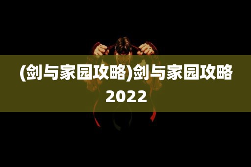 (剑与家园攻略)剑与家园攻略2022