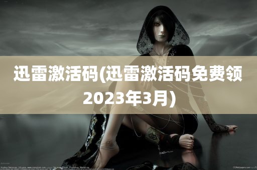 迅雷激活码(迅雷激活码免费领2023年3月)