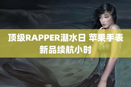 顶级RAPPER潮水日 苹果手表新品续航小时