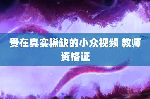 贵在真实稀缺的小众视频 教师资格证