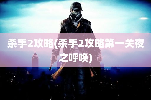 杀手2攻略(杀手2攻略第一关夜之呼唤)