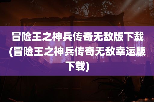 冒险王之神兵传奇无敌版下载(冒险王之神兵传奇无敌幸运版下载)