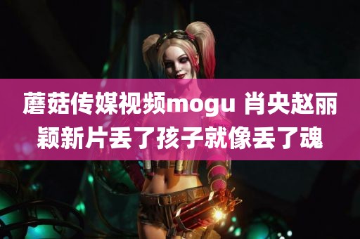 蘑菇传媒视频mogu 肖央赵丽颖新片丢了孩子就像丢了魂